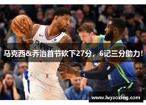 马克西&乔治首节砍下27分，6记三分助力！